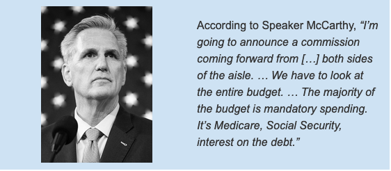 According to Speaker McCarthy, “I’m going to announce a commission coming forward from […] both sides of the aisle. … We have to look at the entire budget. … The majority of the budget is mandatory spending. It’s Medicare, Social Security, interest on the debt.”